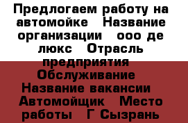 Предлогаем работу на автомойке › Название организации ­ ооо де люкс › Отрасль предприятия ­ Обслуживание › Название вакансии ­ Автомойщик › Место работы ­ Г Сызрань площядь темерязева 20 › Процент ­ 30 › База расчета процента ­ От выручки › Возраст от ­ 18 › Возраст до ­ 45 - Самарская обл. Работа » Вакансии   